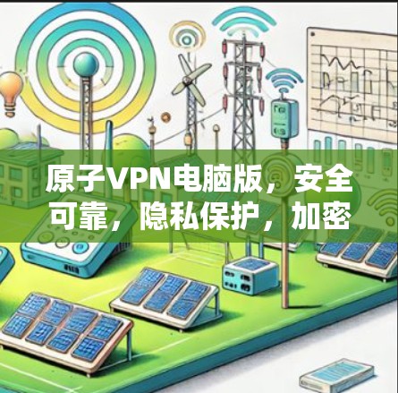 原子VPN电脑版,安全可靠,隐私保护,加密传输,数据加密,加密通信,原子VPN电脑版 原子VPN电脑版,安全可靠,隐私保护,加密传输,数据加密,加密通信,原子VPN电脑版
