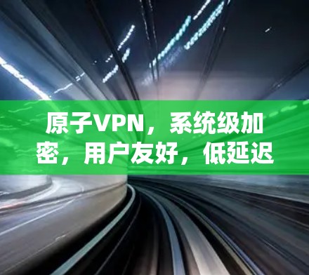 原子VPN,系统级加密,用户友好,低延迟! 原子VPN,系统级加密,用户友好,低延迟!