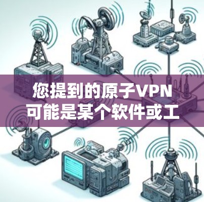 您提到的原子VPN可能是某个软件或工具的名称,但需要明确的是,原子VPN并不是官方或由官方发布的功能。如果您指的是某个特定软件或工具,可能需要提供更多细节以便更准确地提供帮助 您提到的原子VPN可能是某个软件或工具的名称,但需要明确的是,原子VPN并不是官方或由官方发布的功能。如果您指的是某个特定软件或工具,可能需要提供更多细节以便更准确地提供帮助