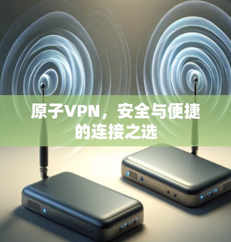 原子VPN,安全与便捷的连接之选 原子VPN,安全与便捷的连接之选
