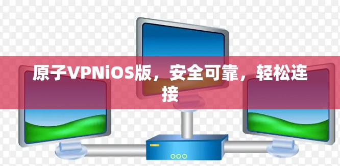 原子VPNiOS版,安全可靠,轻松连接 原子VPNiOS版,安全可靠,轻松连接