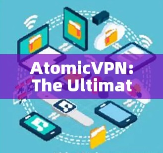AtomicVPN:The Ultimate Solution to Your VPN Needs AtomicVPN:The Ultimate Solution to Your VPN Needs