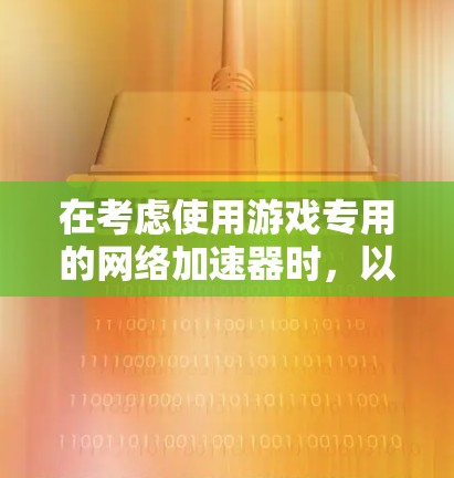 在考虑使用游戏专用的网络加速器时,以下是一些关键点和建议,帮助你做出明智的选择 在考虑使用游戏专用的网络加速器时,以下是一些关键点和建议,帮助你做出明智的选择