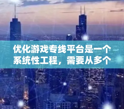 优化游戏专线平台是一个系统性工程,需要从多个维度进行全面的优化。以下是优化游戏专线平台的关键步骤 优化游戏专线平台是一个系统性工程,需要从多个维度进行全面的优化。以下是优化游戏专线平台的关键步骤