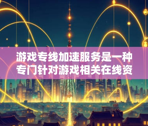 游戏专线加速服务是一种专门针对游戏相关在线资源的加速工具，旨在帮助用户更快地访问游戏中所需的资源。以下是对该服务的详细分析