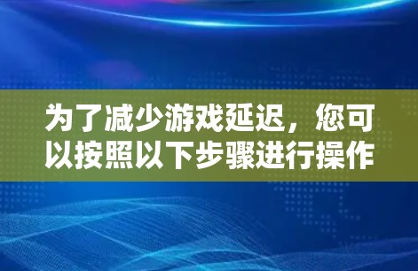 为了减少游戏延迟,您可以按照以下步骤进行操作 为了减少游戏延迟,您可以按照以下步骤进行操作