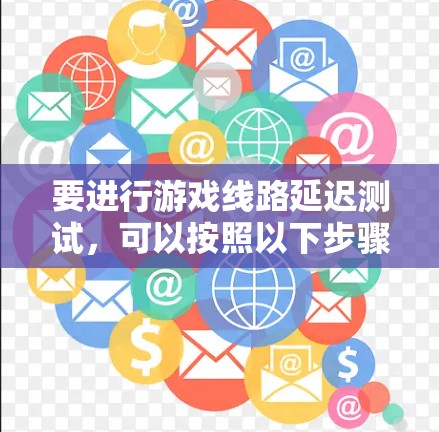 要进行游戏线路延迟测试,可以按照以下步骤操作 要进行游戏线路延迟测试,可以按照以下步骤操作