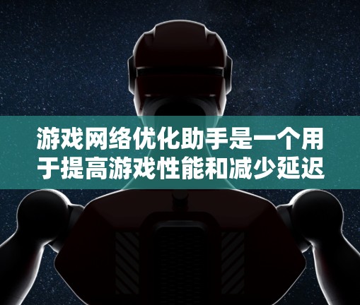 游戏网络优化助手是一个用于提高游戏性能和减少延迟的工具，主要通过优化网络连接和资源分配来实现。以下是对网络优化助手的详细总结