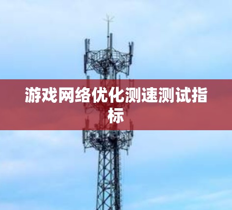 游戏网络优化测速测试指标 游戏网络优化测速测试指标
