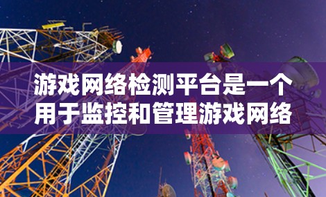 游戏网络检测平台是一个用于监控和管理游戏网络的现代化工具，旨在预防和检测网络中的非法行为。以下是其详细介绍