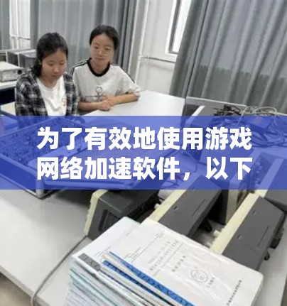 为了有效地使用游戏网络加速软件，以下是一个总结和详细的步骤指南