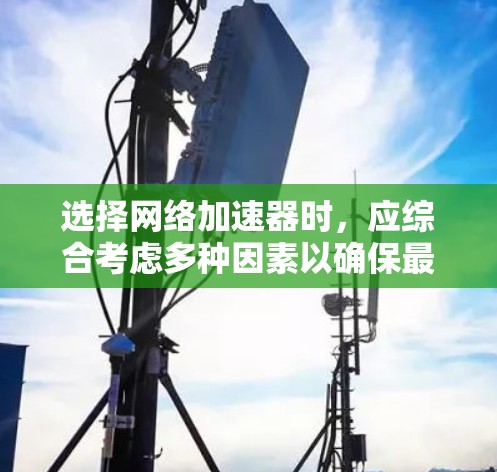 选择网络加速器时，应综合考虑多种因素以确保最佳体验。以下是一个详细的指南，帮助你做出明智的选择