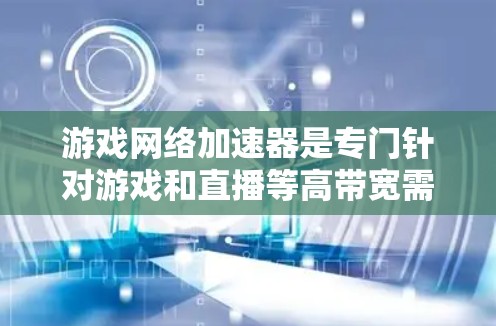 游戏网络加速器是专门针对游戏和直播等高带宽需求而设计的加速器,旨在提升游戏性能和用户体验。以下是关于游戏网络加速器的详细总结 游戏网络加速器是专门针对游戏和直播等高带宽需求而设计的加速器,旨在提升游戏性能和用户体验。以下是关于游戏网络加速器的详细总结
