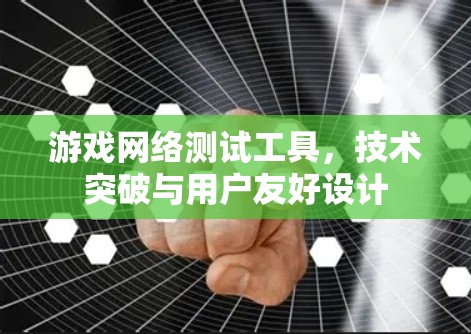 游戏网络测试工具，技术突破与用户友好设计