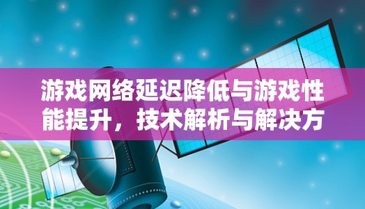 游戏网络延迟降低与游戏性能提升，技术解析与解决方案