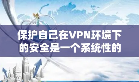 保护自己在VPN环境下的安全是一个系统性的问题，需要综合考虑多个因素。以下是详细的步骤指南