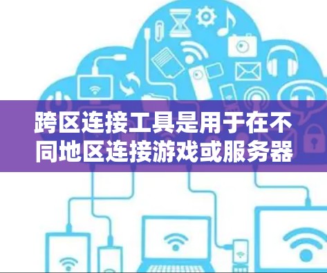 跨区连接工具是用于在不同地区连接游戏或服务器的工具。以下是一些常见的跨区连接工具及其适用地区和使用方法