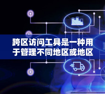 跨区访问工具是一种用于管理不同地区或地区的访问控制权限的工具，通过连接不同地区的权限管理，允许不同地区员工访问对方的资源。以下是该工具的详细解释