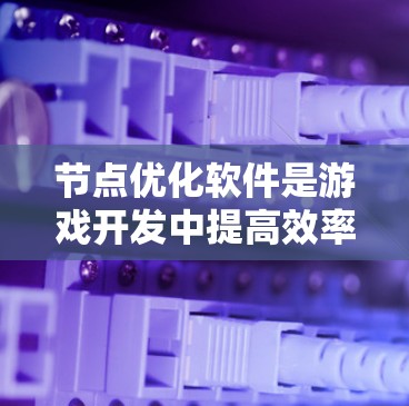 节点优化软件是游戏开发中提高效率的重要工具,以下是几种常用的软件及其特点 节点优化软件是游戏开发中提高效率的重要工具,以下是几种常用的软件及其特点
