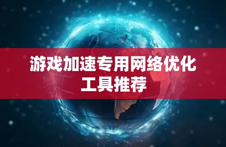 游戏加速专用网络优化工具推荐 游戏加速专用网络优化工具推荐