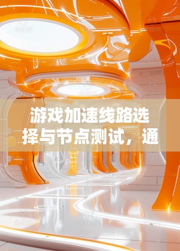 游戏加速线路选择与节点测试，通信工程师的使命与挑战