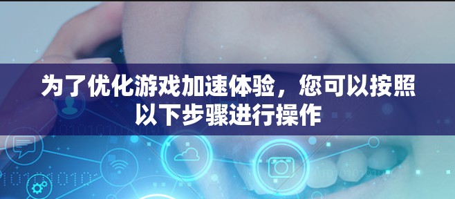 为了优化游戏加速体验,您可以按照以下步骤进行操作 为了优化游戏加速体验,您可以按照以下步骤进行操作