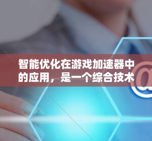 智能优化在游戏加速器中的应用,是一个综合技术领域,旨在通过自动化和自动化方法优化游戏资源使用,提升游戏性能。以下是详细的总结 智能优化在游戏加速器中的应用,是一个综合技术领域,旨在通过自动化和自动化方法优化游戏资源使用,提升游戏性能。以下是详细的总结