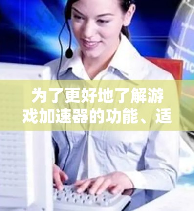 为了更好地了解游戏加速器的功能、适用设备、性能问题、跨设备和跨平台功能,并且了解其安装和配置步骤,以下是一些关键点 为了更好地了解游戏加速器的功能、适用设备、性能问题、跨设备和跨平台功能,并且了解其安装和配置步骤,以下是一些关键点