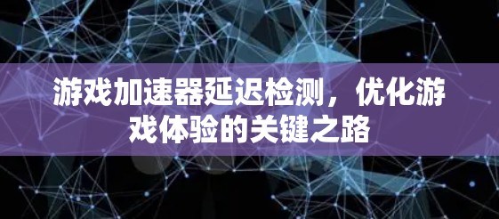 游戏加速器延迟检测,优化游戏体验的关键之路 游戏加速器延迟检测,优化游戏体验的关键之路