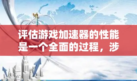 评估游戏加速器的性能是一个全面的过程，涉及多个方面，以下是一个结构化的总结和建议