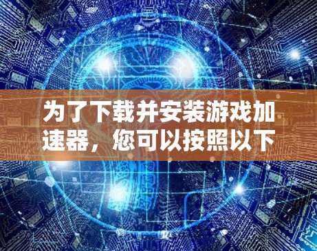为了下载并安装游戏加速器，您可以按照以下步骤操作