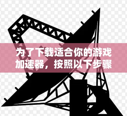 为了下载适合你的游戏加速器，按照以下步骤操作