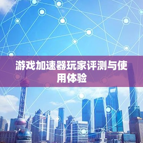 游戏加速器玩家评测与使用体验