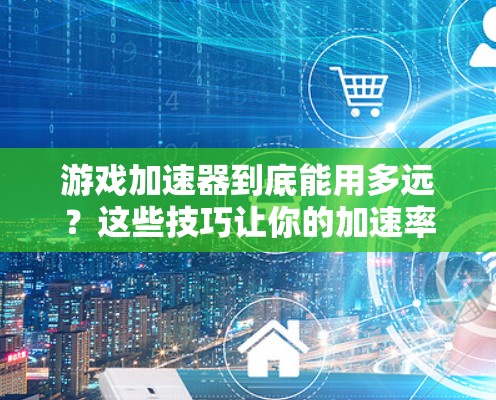 游戏加速器到底能用多远？这些技巧让你的加速率最大化