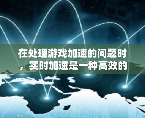 在处理游戏加速的问题时，实时加速是一种高效的方法，能够将游戏直接加速到后台，减少游戏卡顿。以下是对实时加速的详细分析和建议