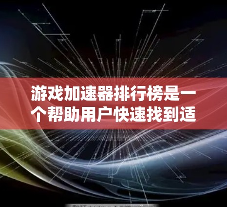 游戏加速器排行榜是一个帮助用户快速找到适合自己的游戏加速器的平台。以下是一个系统性的总结，涵盖主要因素和推荐情况