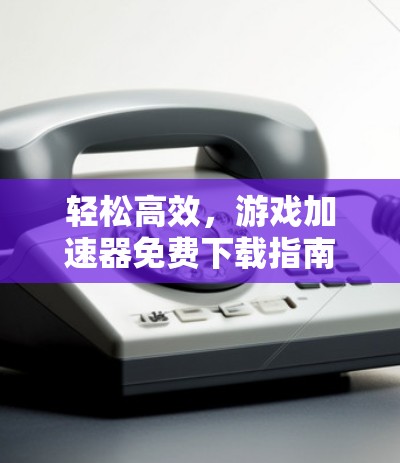 轻松高效，游戏加速器免费下载指南