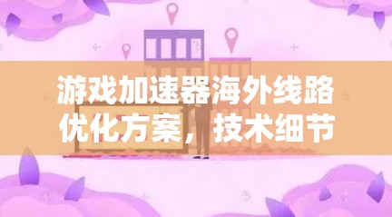 游戏加速器海外线路优化方案,技术细节与市场分析 游戏加速器海外线路优化方案,技术细节与市场分析