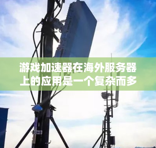 游戏加速器在海外服务器上的应用是一个复杂而多维度的系统，涉及多个技术领域和因素。以下是针对这一问题的详细分析