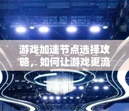 游戏加速节点选择攻略,如何让游戏更流畅 游戏加速节点选择攻略,如何让游戏更流畅