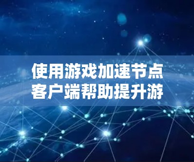 使用游戏加速节点客户端帮助提升游戏性能,可以按照以下步骤进行 使用游戏加速节点客户端帮助提升游戏性能,可以按照以下步骤进行