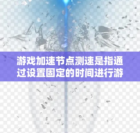 游戏加速节点测速是指通过设置固定的时间进行游戏运行速度的测试，通常使用测时法来评估游戏的实际运行速度。以下是详细的步骤