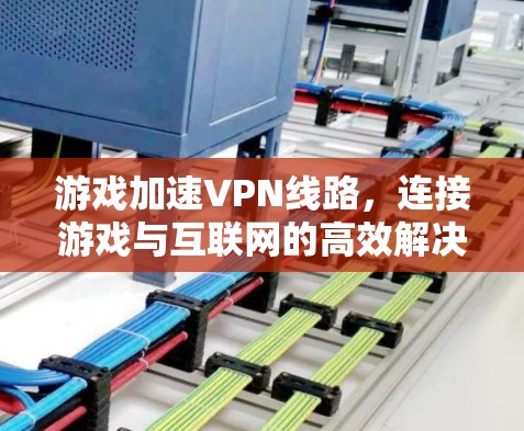 游戏加速VPN线路，连接游戏与互联网的高效解决方案