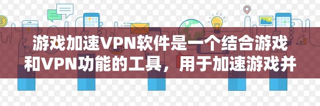 游戏加速VPN软件是一个结合游戏和VPN功能的工具，用于加速游戏并从VPN服务获取内容。以下是关于该软件的详细分析