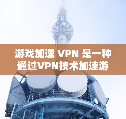 游戏加速 VPN 是一种通过VPN技术加速游戏或访问游戏网站的服务，旨在解决长时间在线游戏或下载问题。以下是关于游戏加速 VPN 的详细分析和建议