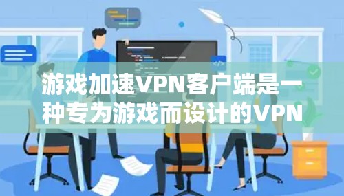 游戏加速VPN客户端是一种专为游戏而设计的VPN服务，旨在保护玩家的隐私和数据安全。以下是关于这些客户端的具体信息