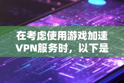 在考虑使用游戏加速VPN服务时，以下是一个结构化的总结