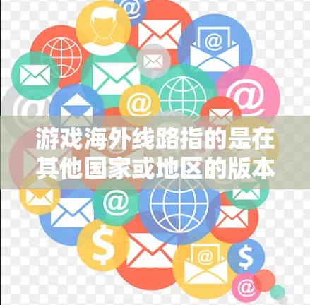 游戏海外线路指的是在其他国家或地区的版本或更新版本，通常由游戏运营团队或开发团队负责设计和开发。以下是对游戏海外线路的详细分析