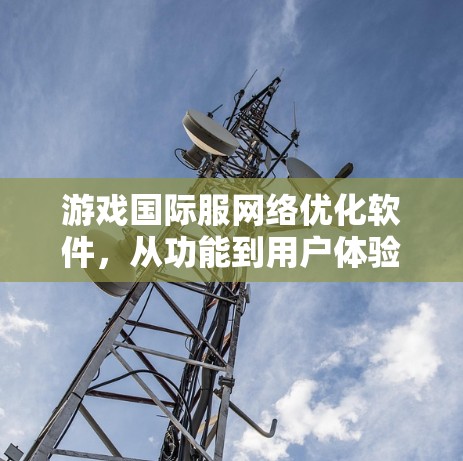游戏国际服网络优化软件，从功能到用户体验的全面解析