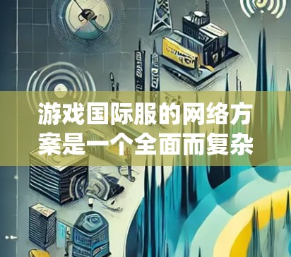游戏国际服的网络方案是一个全面而复杂的系统,涉及多个方面以确保玩家在不同地区的流畅体验。以下是对该方案的详细介绍 游戏国际服的网络方案是一个全面而复杂的系统,涉及多个方面以确保玩家在不同地区的流畅体验。以下是对该方案的详细介绍